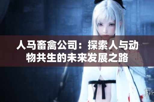人马畜禽公司：探索人与动物共生的未来发展之路