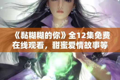 《黏糊糊的你》全12集免费在线观看，甜蜜爱情故事等你邂逅