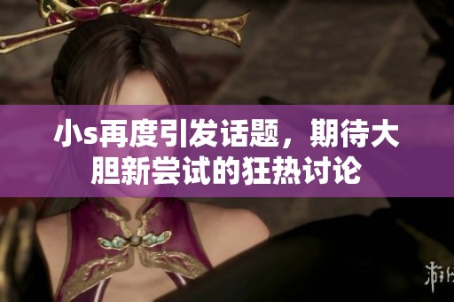 小s再度引发话题，期待大胆新尝试的狂热讨论
