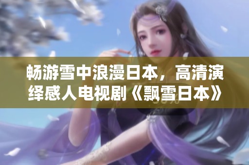 畅游雪中浪漫日本，高清演绎感人电视剧《飘雪日本》免费观看