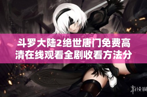 斗罗大陆2绝世唐门免费高清在线观看全剧收看方法分享