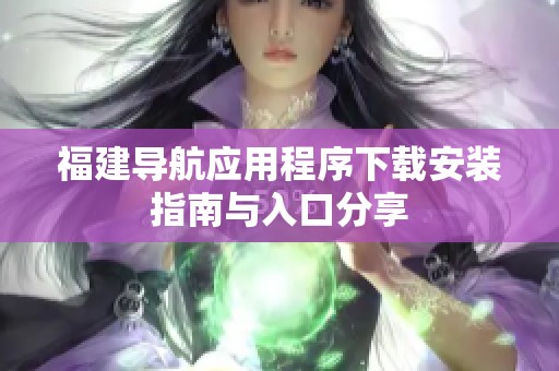 福建导航应用程序下载安装指南与入口分享