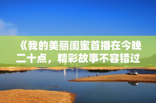 《我的美丽闺蜜首播在今晚二十点，精彩故事不容错过》