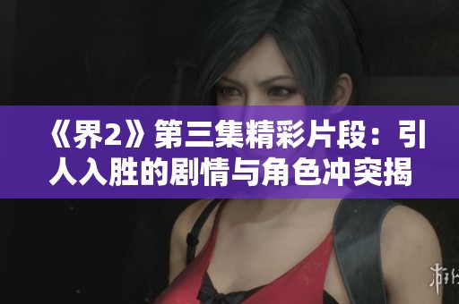 《界2》第三集精彩片段：引人入胜的剧情与角色冲突揭秘