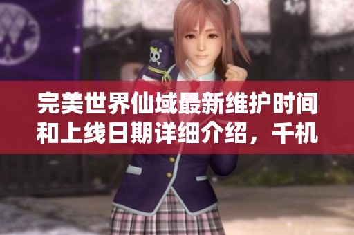 完美世界仙域最新维护时间和上线日期详细介绍，千机游戏带你了解最新动态