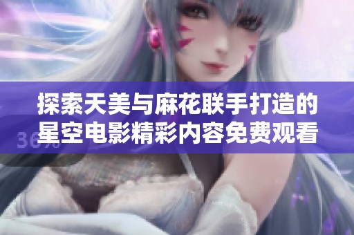 探索天美与麻花联手打造的星空电影精彩内容免费观看指南