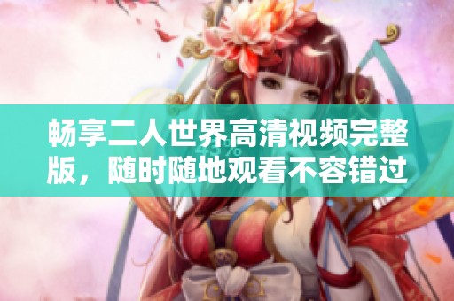 畅享二人世界高清视频完整版，随时随地观看不容错过！