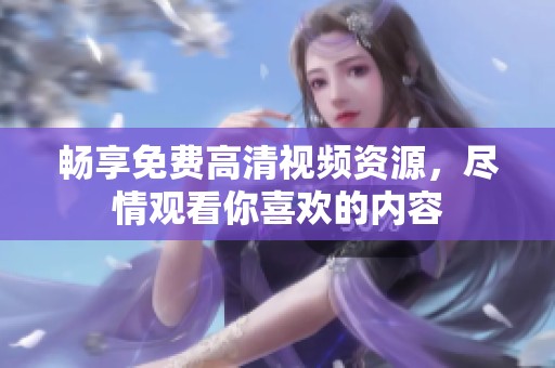 畅享免费高清视频资源，尽情观看你喜欢的内容