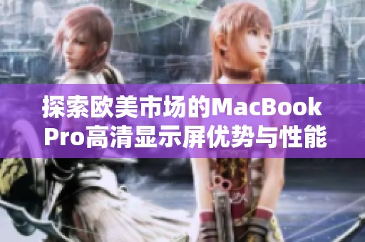探索欧美市场的MacBook Pro高清显示屏优势与性能解析