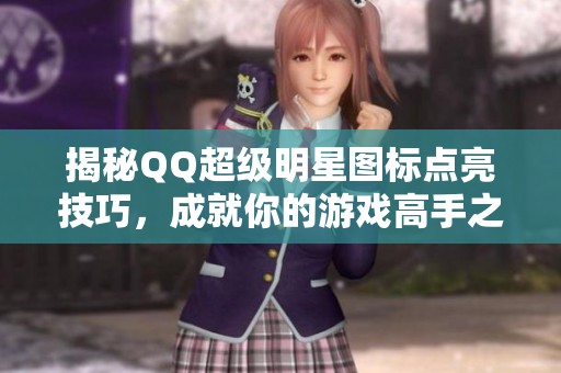 揭秘QQ超级明星图标点亮技巧，成就你的游戏高手之路秘籍分享