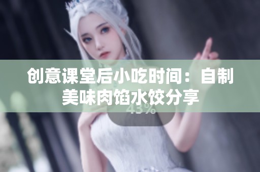 创意课堂后小吃时间：自制美味肉馅水饺分享