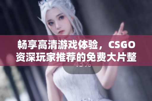 畅享高清游戏体验，CSGO资深玩家推荐的免费大片整理