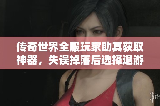 传奇世界全服玩家助其获取神器，失误掉落后选择退游引发热议