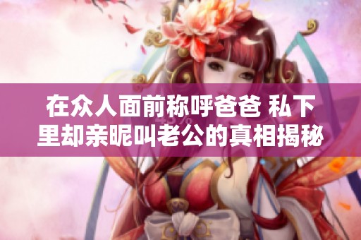 在众人面前称呼爸爸 私下里却亲昵叫老公的真相揭秘