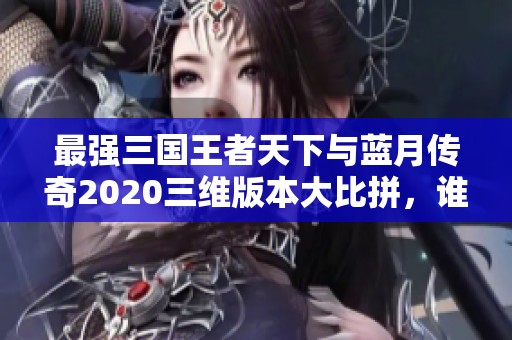 最强三国王者天下与蓝月传奇2020三维版本大比拼，谁能胜出慢时间手游网分析揭秘