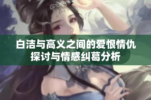 白洁与高义之间的爱恨情仇探讨与情感纠葛分析