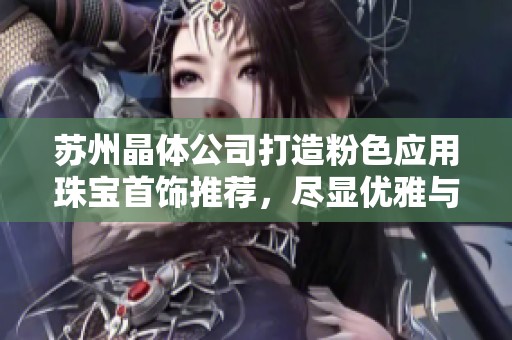 苏州晶体公司打造粉色应用珠宝首饰推荐，尽显优雅与时尚魅力