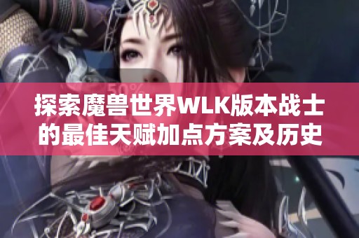 探索魔兽世界WLK版本战士的最佳天赋加点方案及历史演变解析