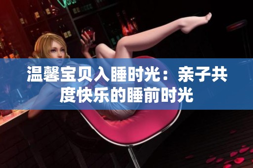 温馨宝贝入睡时光：亲子共度快乐的睡前时光