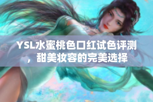 YSL水蜜桃色口红试色评测，甜美妆容的完美选择