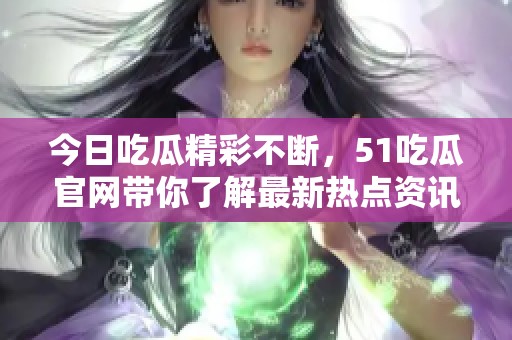 今日吃瓜精彩不断，51吃瓜官网带你了解最新热点资讯！