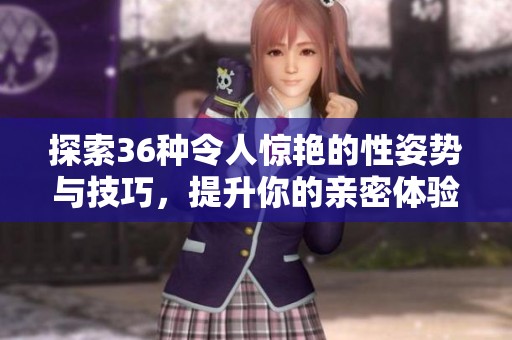 探索36种令人惊艳的性姿势与技巧，提升你的亲密体验