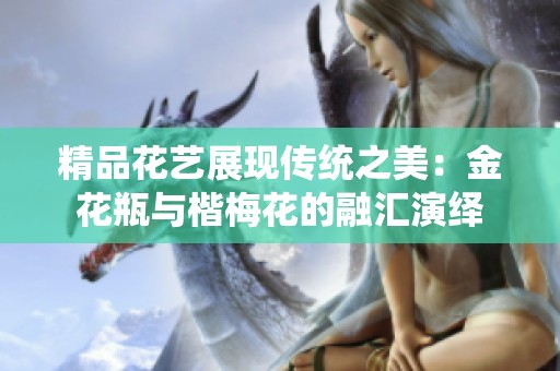 精品花艺展现传统之美：金花瓶与楷梅花的融汇演绎