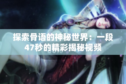 探索骨语的神秘世界：一段47秒的精彩揭秘视频