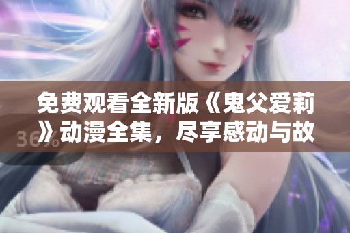 免费观看全新版《鬼父爱莉》动漫全集，尽享感动与故事