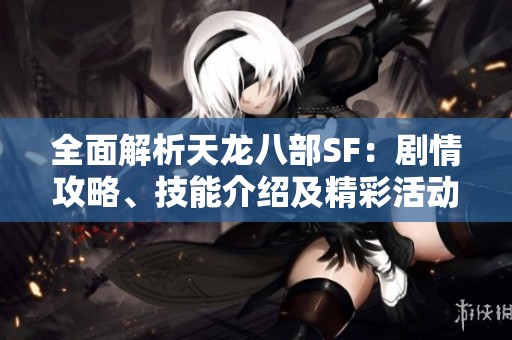 全面解析天龙八部SF：剧情攻略、技能介绍及精彩活动细节一网打尽