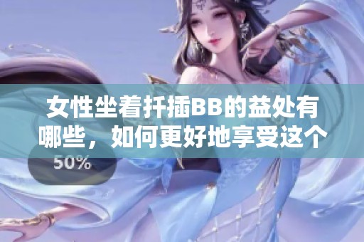 女性坐着扦插BB的益处有哪些，如何更好地享受这个过程