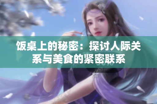 饭桌上的秘密：探讨人际关系与美食的紧密联系