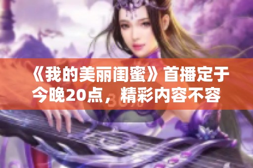 《我的美丽闺蜜》首播定于今晚20点，精彩内容不容错过