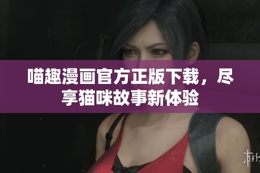 喵趣漫画官方正版下载，尽享猫咪故事新体验