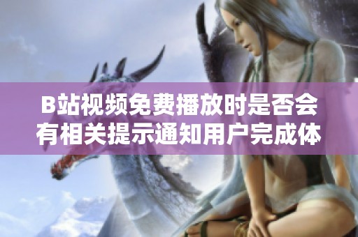 B站视频免费播放时是否会有相关提示通知用户完成体验