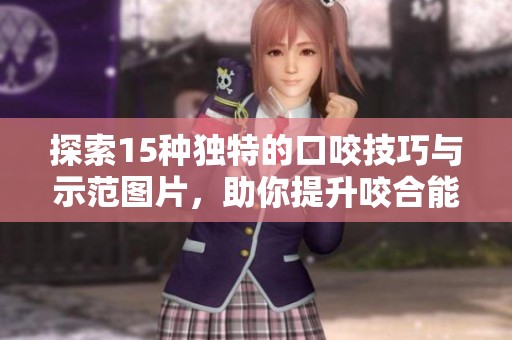探索15种独特的口咬技巧与示范图片，助你提升咬合能力