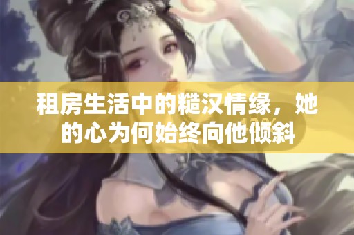 租房生活中的糙汉情缘，她的心为何始终向他倾斜