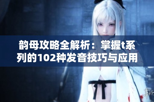 韵母攻略全解析：掌握t系列的102种发音技巧与应用