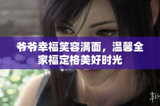 爷爷幸福笑容满面，温馨全家福定格美好时光