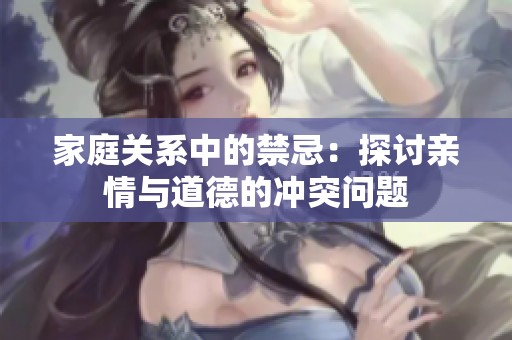 家庭关系中的禁忌：探讨亲情与道德的冲突问题