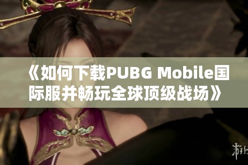 《如何下载PUBG Mobile国际服并畅玩全球顶级战场》