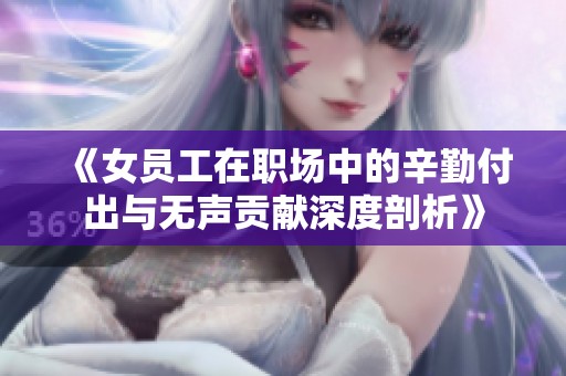 《女员工在职场中的辛勤付出与无声贡献深度剖析》