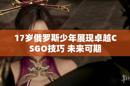 17岁俄罗斯少年展现卓越CSGO技巧 未来可期