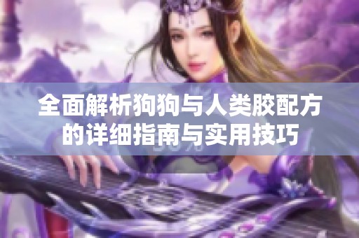 全面解析狗狗与人类胶配方的详细指南与实用技巧