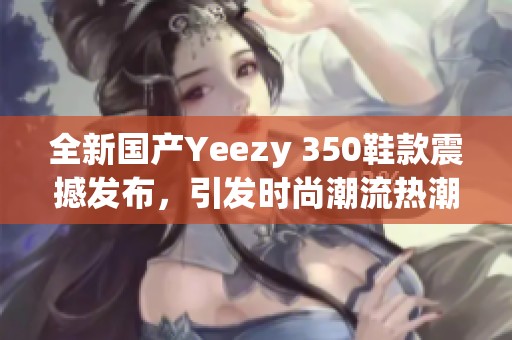 全新国产Yeezy 350鞋款震撼发布，引发时尚潮流热潮