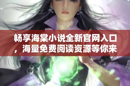 畅享海棠小说全新官网入口，海量免费阅读资源等你来探寻