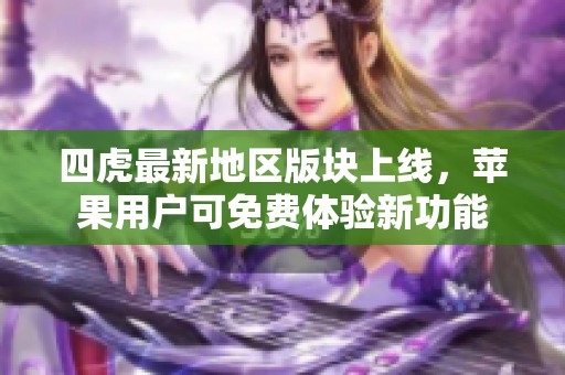 四虎最新地区版块上线，苹果用户可免费体验新功能