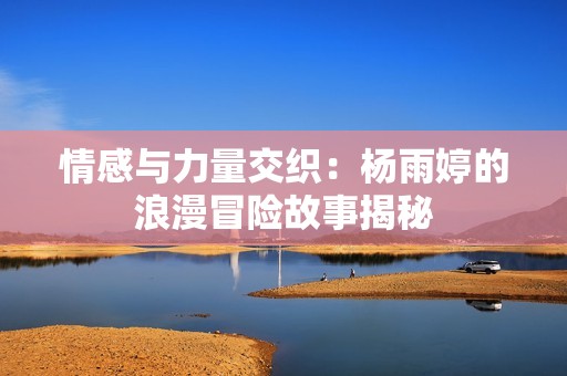 情感与力量交织：杨雨婷的浪漫冒险故事揭秘