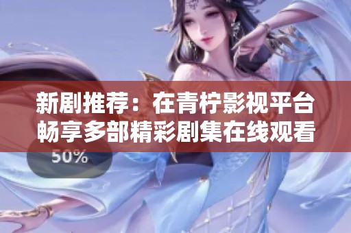 新剧推荐：在青柠影视平台畅享多部精彩剧集在线观看体验
