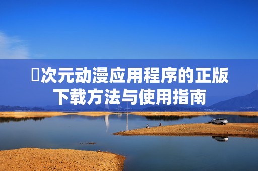 囧次元动漫应用程序的正版下载方法与使用指南